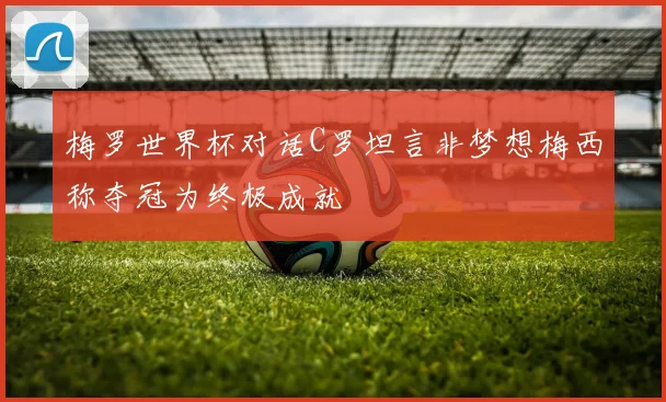 梅罗世界杯对话C罗坦言非梦想梅西称夺冠为终极成就