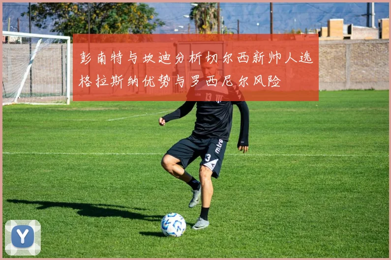 彭南特与坎迪分析切尔西新帅人选格拉斯纳优势与罗西尼尔风险