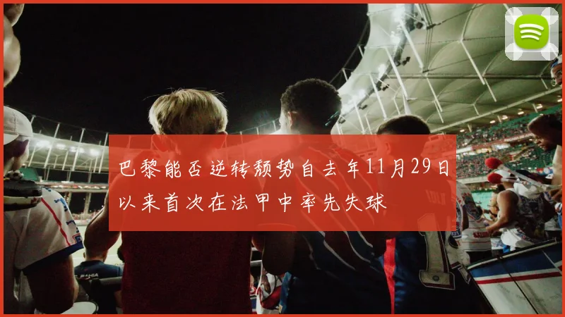 巴黎能否逆转颓势自去年11月29日以来首次在法甲中率先失球