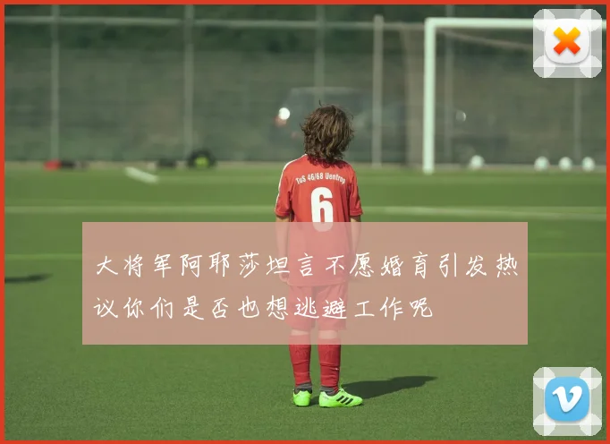 大将军阿耶莎坦言不愿婚育引发热议你们是否也想逃避工作呢