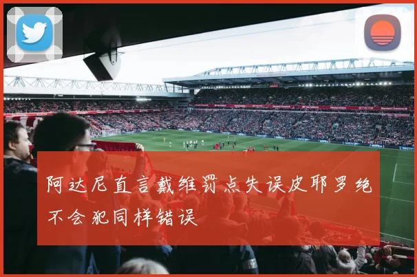 阿达尼直言戴维罚点失误皮耶罗绝不会犯同样错误