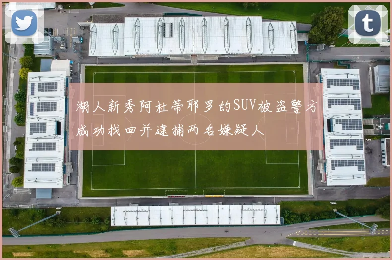 湖人新秀阿杜蒂耶罗的SUV被盗警方成功找回并逮捕两名嫌疑人