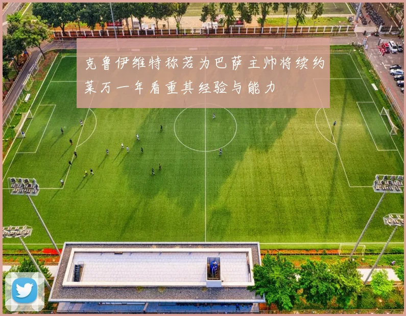 克鲁伊维特称若为巴萨主帅将续约莱万一年看重其经验与能力