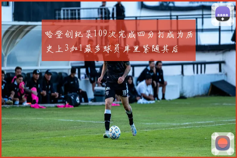 哈登创纪录109次完成四分打成为历史上3加1最多球员库里紧随其后