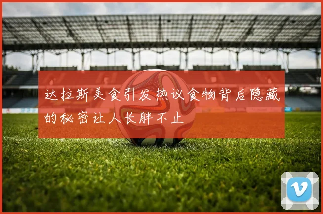 达拉斯美食引发热议食物背后隐藏的秘密让人长胖不止