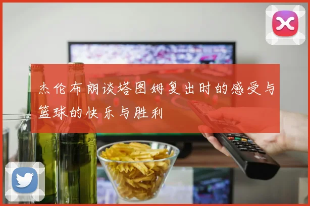 杰伦布朗谈塔图姆复出时的感受与篮球的快乐与胜利