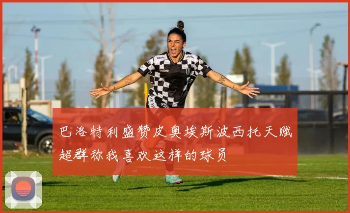 巴洛特利盛赞皮奥埃斯波西托天赋超群称我喜欢这样的球员