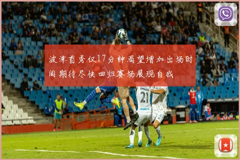 波津首秀仅17分钟渴望增加出场时间期待尽快回归赛场展现自我