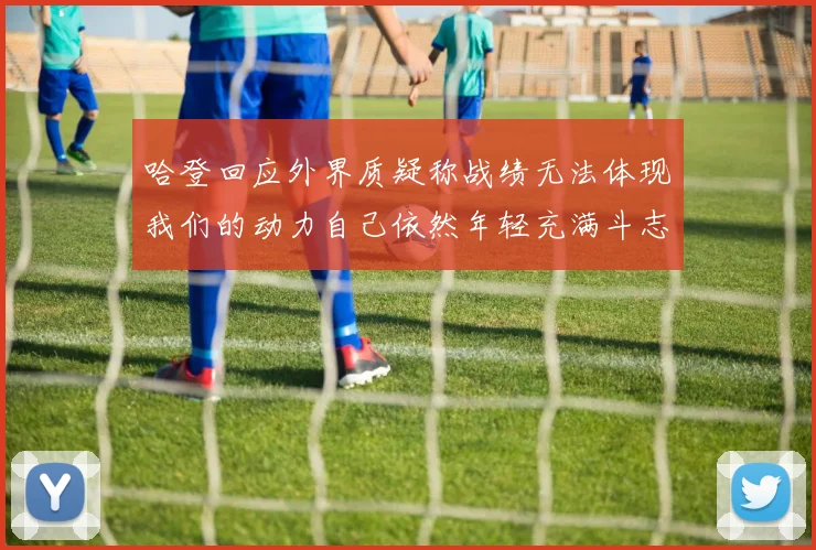 哈登回应外界质疑称战绩无法体现我们的动力自己依然年轻充满斗志