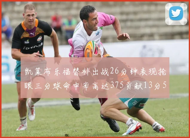 凯莱布乐福替补出战26分钟表现抢眼三分球命中率高达375贡献13分5板4助