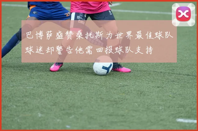 巴博萨盛赞桑托斯为世界最佳球队球迷却警告他需回报球队支持