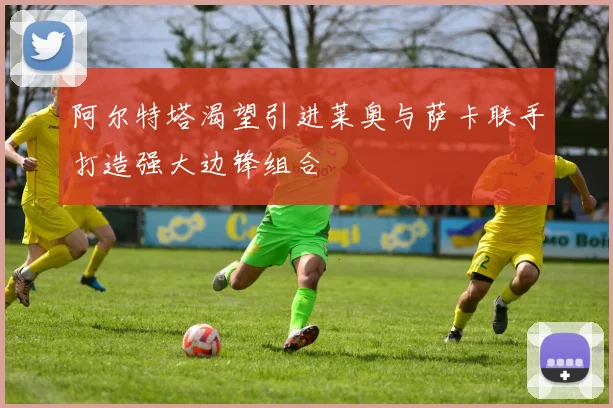阿尔特塔渴望引进莱奥与萨卡联手打造强大边锋组合