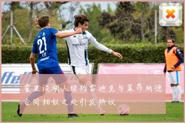 霍里谈湖人续约雷迪克与莱昂纳德合同相似之处引发热议