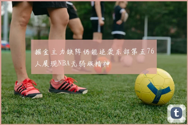 掘金主力缺阵仍能逆袭东部第五76人展现NBA无弱旅精神