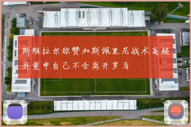 斯维拉尔称赞加斯佩里尼战术高超并重申自己不会离开罗马