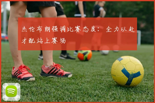 杰伦布朗强调比赛态度:全力以赴才配站上赛场