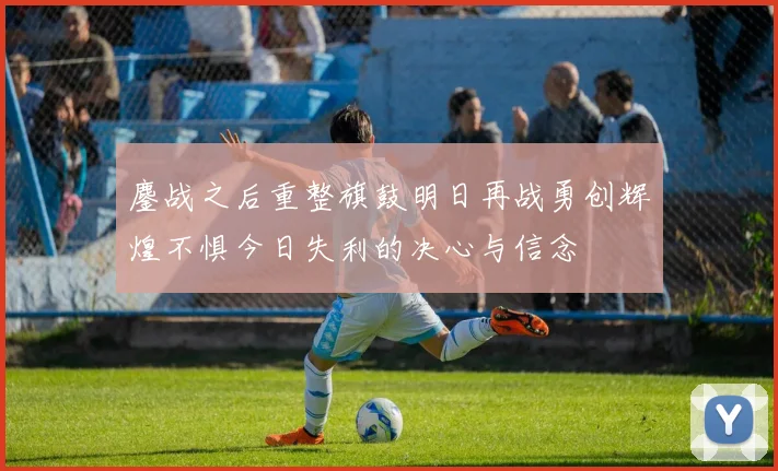 鏖战之后重整旗鼓明日再战勇创辉煌不惧今日失利的决心与信念