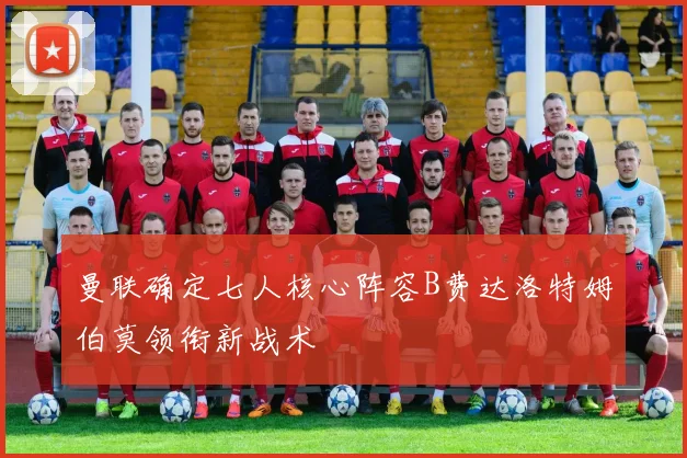 曼联确定七人核心阵容B费达洛特姆伯莫领衔新战术