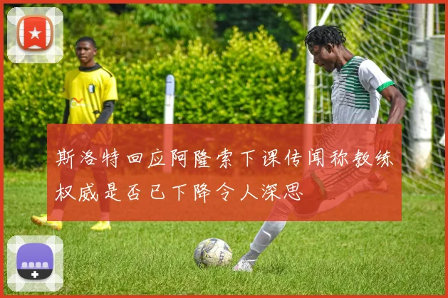 斯洛特回应阿隆索下课传闻称教练权威是否已下降令人深思